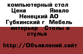 компьютерный стол › Цена ­ 3 000 - Ямало-Ненецкий АО, Губкинский г. Мебель, интерьер » Столы и стулья   